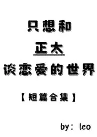 《只想和正太谈恋爱的世界(短篇合集)》2026版小说全集 leo完本作品