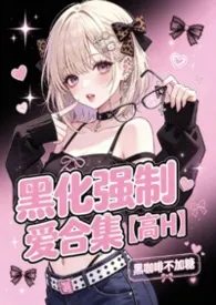 黑化强制爱合集【高H】2026全章节阅读 黑化强制爱合集【高H】小说免费阅读