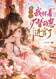 2026全新版本《重生后，我怀着厂督的崽进宫了（重生H 双洁 1v1 太监文 XP）》 广陵小娘子作品完结免费阅读