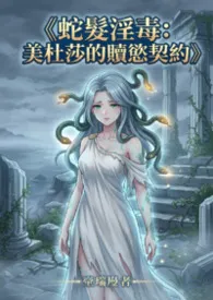 《蛇发淫毒:美杜莎的赎欲契约》作者:欣欣 全本免费阅读
