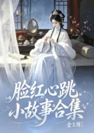脸红心跳小故事合集【高H】2026全章节阅读 脸红心跳小故事合集【高H】小说免费阅读